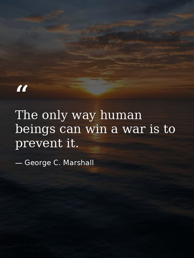 The only way human beings can win a war is to prevent it. — George C. Marshall
