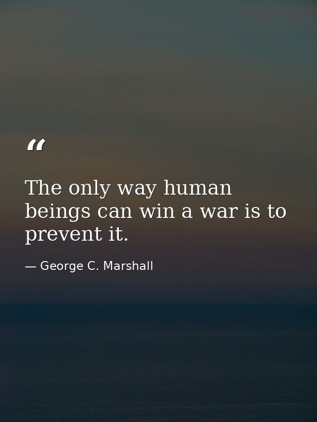 The only way human beings can win a war is to prevent it. — George C. Marshall