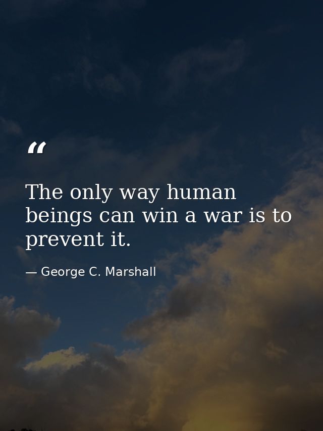 The only way human beings can win a war is to prevent it. — George C. Marshall