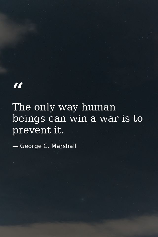 The only way human beings can win a war is to prevent it. — George C. Marshall