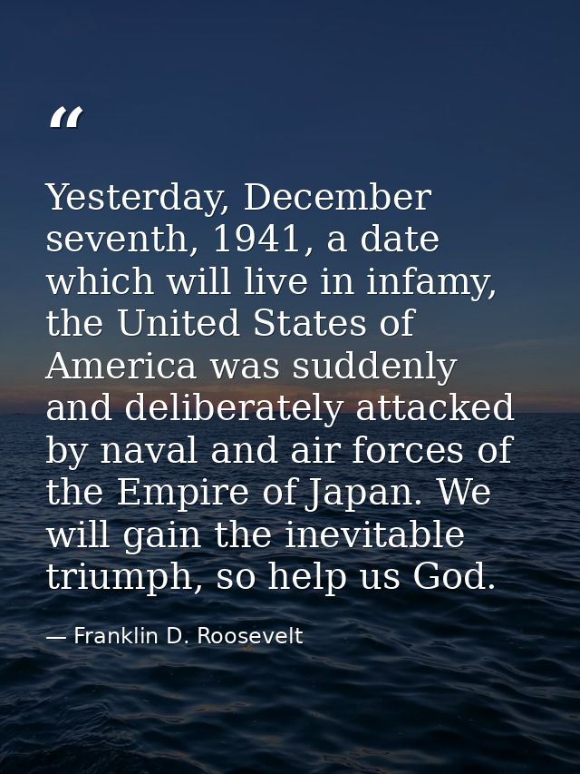 Yesterday, December seventh, 1941, a date which will live in infamy, the United States of America was suddenly and delib — Franklin D. Roosevelt