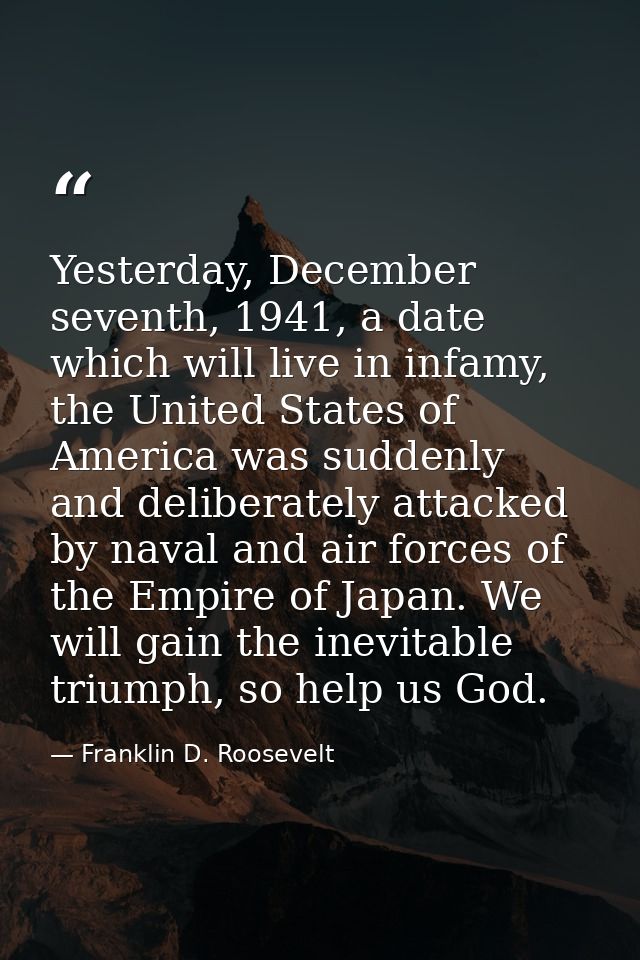 Yesterday, December seventh, 1941, a date which will live in infamy, the United States of America was suddenly and delib — Franklin D. Roosevelt