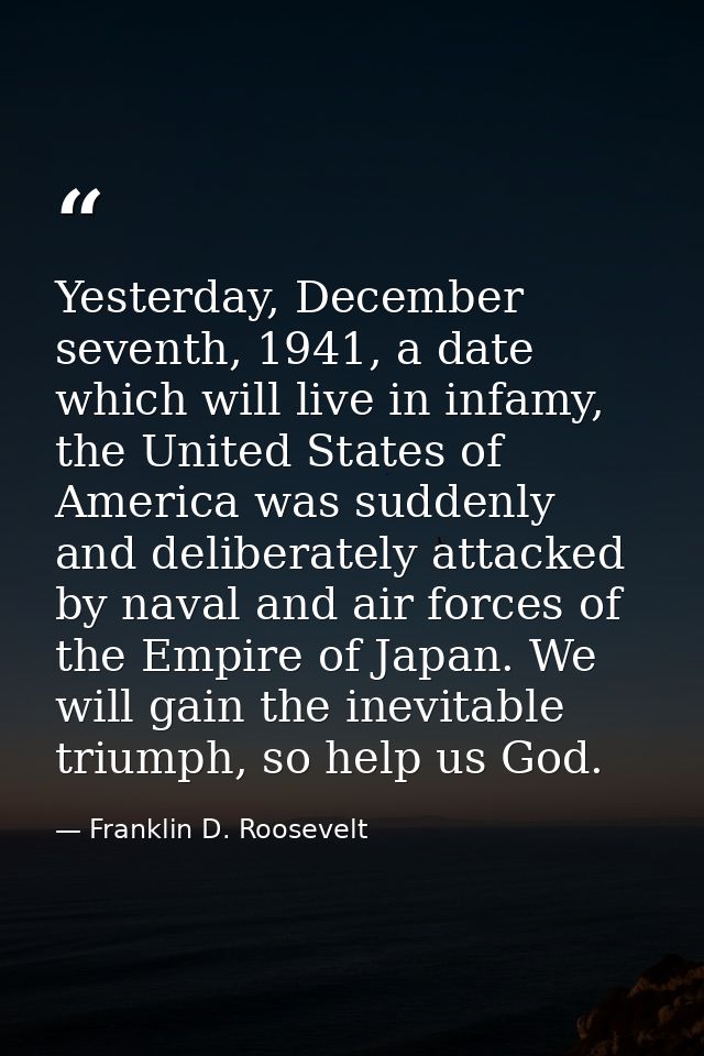 Yesterday, December seventh, 1941, a date which will live in infamy, the United States of America was suddenly and delib — Franklin D. Roosevelt