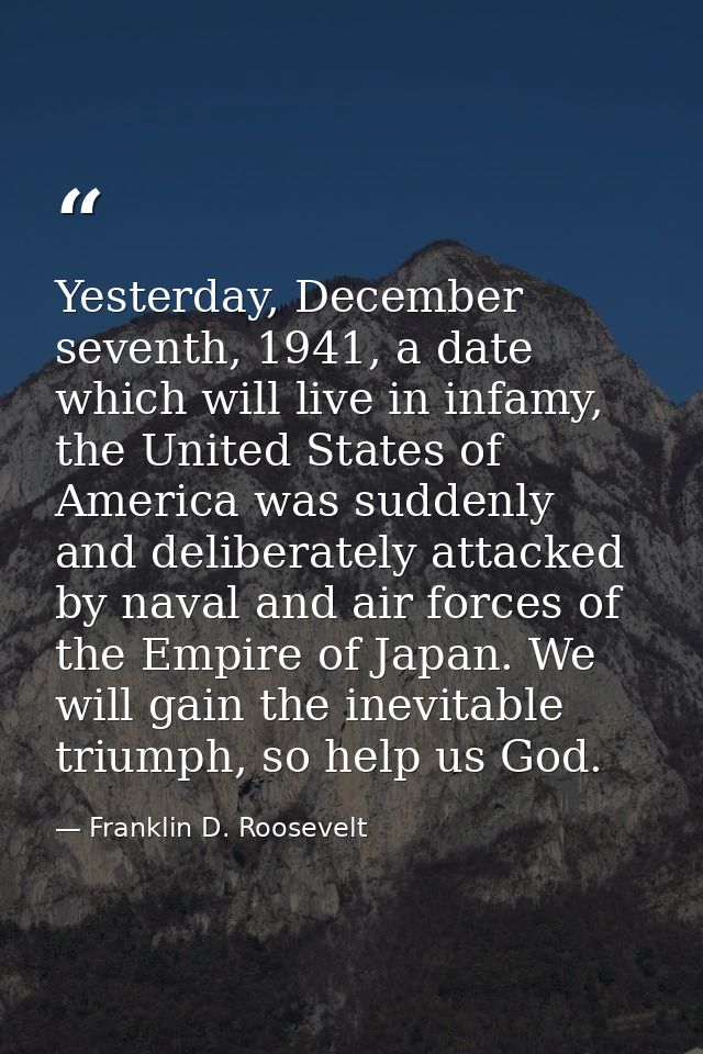 Yesterday, December seventh, 1941, a date which will live in infamy, the United States of America was suddenly and delib — Franklin D. Roosevelt