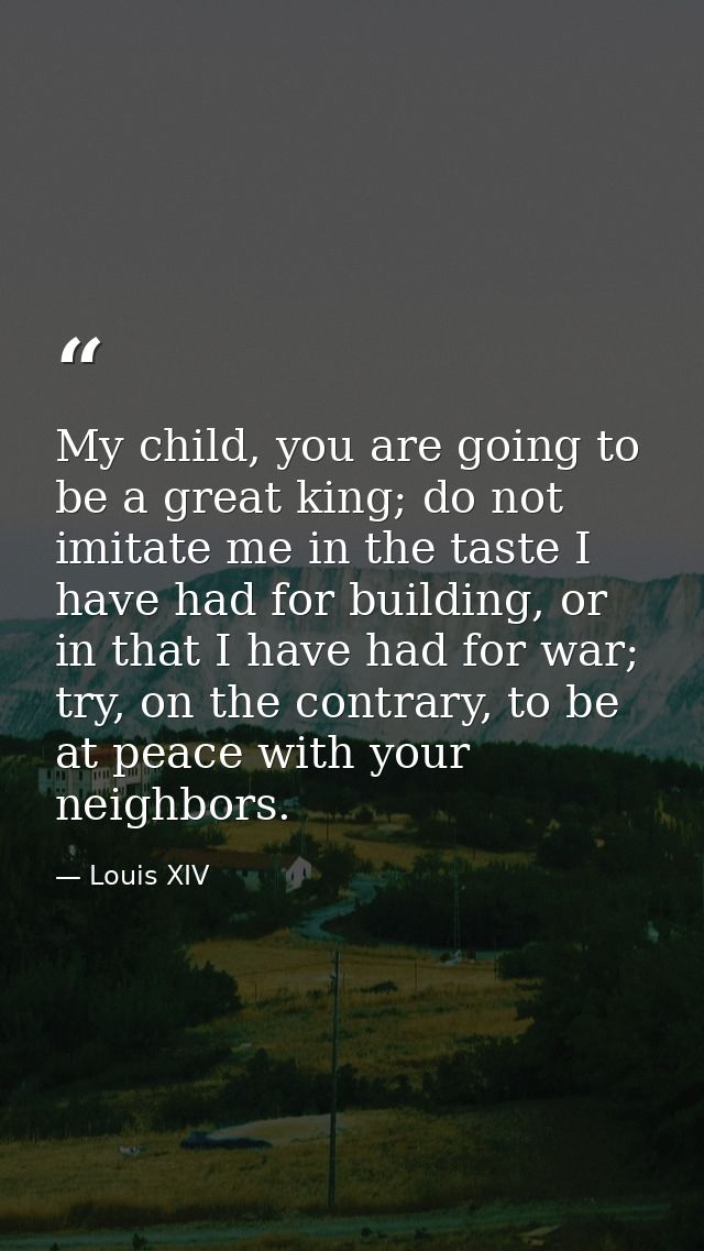 My child, you are going to be a great king; do not imitate me in the taste I have had for building, or in that I have ha — Louis XIV