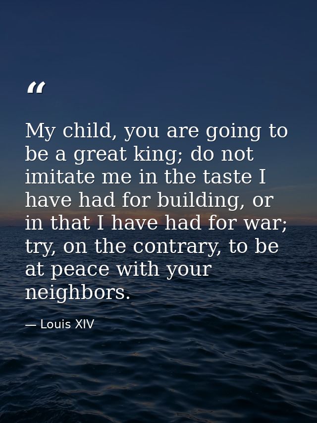 My child, you are going to be a great king; do not imitate me in the taste I have had for building, or in that I have ha — Louis XIV
