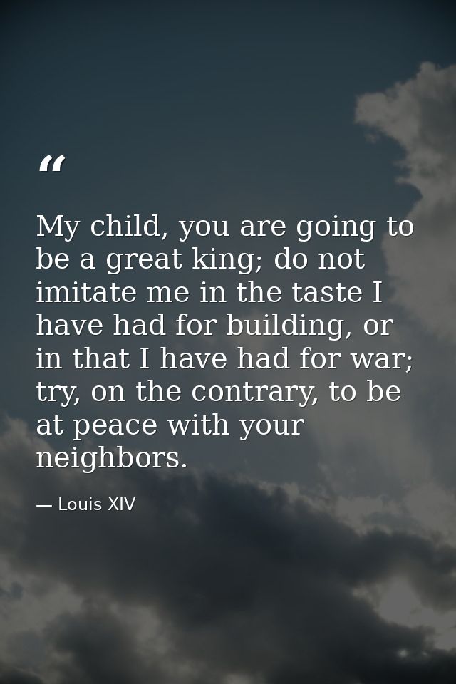 My child, you are going to be a great king; do not imitate me in the taste I have had for building, or in that I have ha — Louis XIV