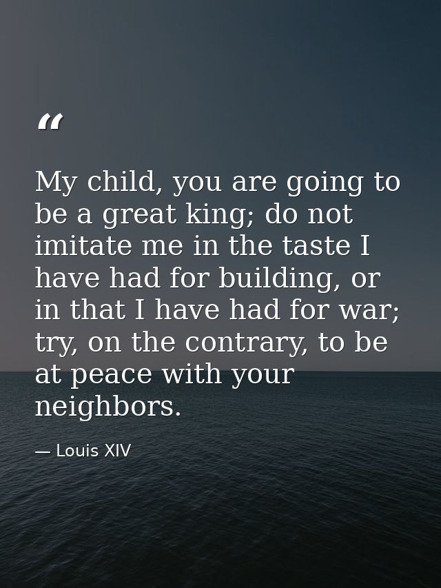 My child, you are going to be a great king; do not imitate me in the taste I have had for building, or in that I have ha — Louis XIV