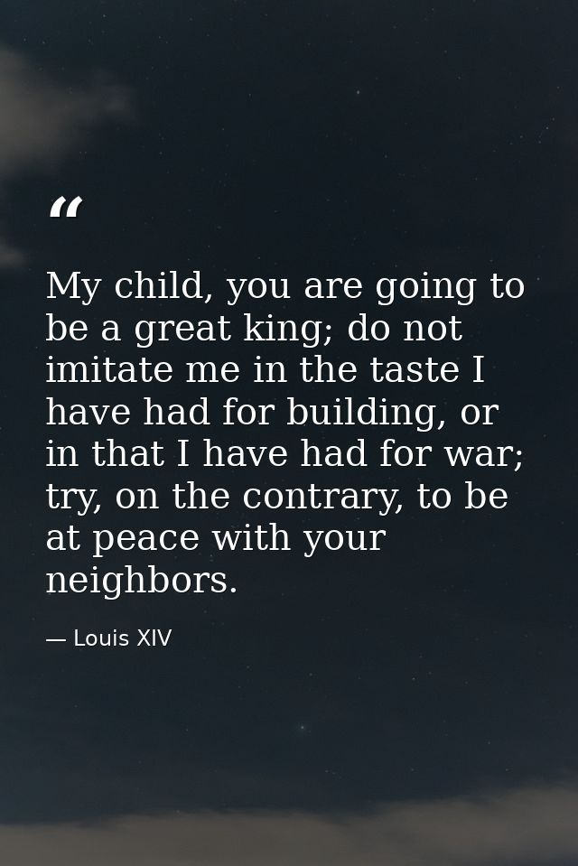 My child, you are going to be a great king; do not imitate me in the taste I have had for building, or in that I have ha — Louis XIV