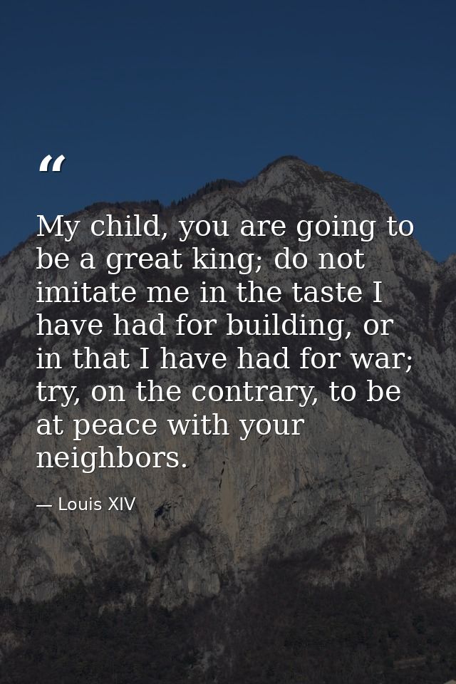 My child, you are going to be a great king; do not imitate me in the taste I have had for building, or in that I have ha — Louis XIV