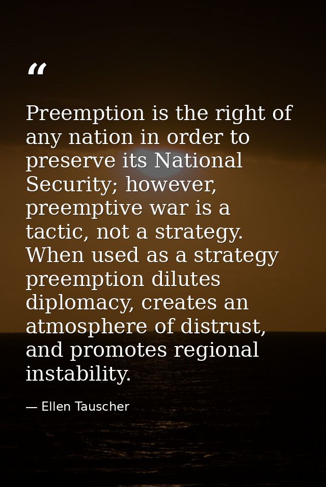 Preemption is the right of any nation in order to preserve its National Security; however, preemptive war is a tactic, n — Ellen Tauscher