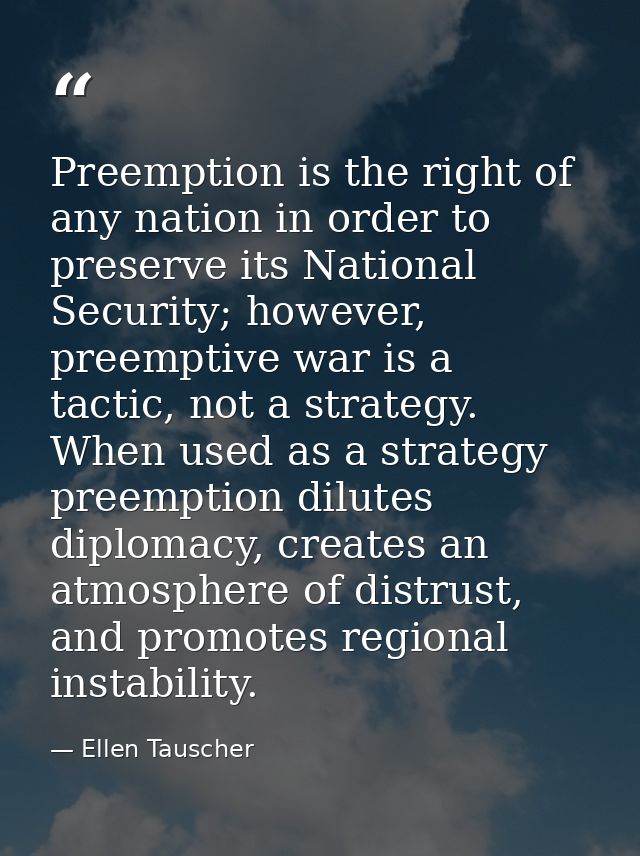 Preemption is the right of any nation in order to preserve its National Security; however, preemptive war is a tactic, n — Ellen Tauscher
