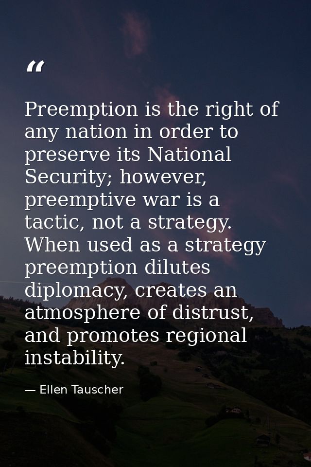 Preemption is the right of any nation in order to preserve its National Security; however, preemptive war is a tactic, n — Ellen Tauscher