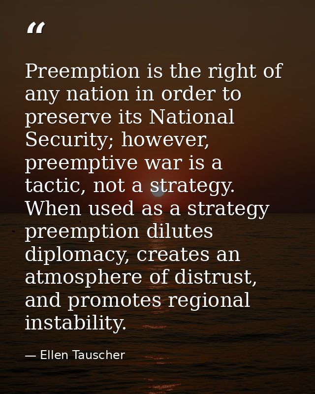 Preemption is the right of any nation in order to preserve its National Security; however, preemptive war is a tactic, n — Ellen Tauscher