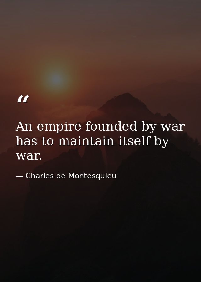 An empire founded by war has to maintain itself by war. — Charles de Montesquieu