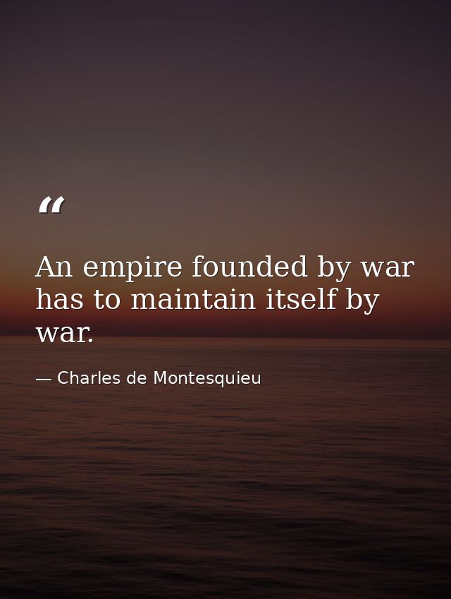 An empire founded by war has to maintain itself by war. — Charles de Montesquieu