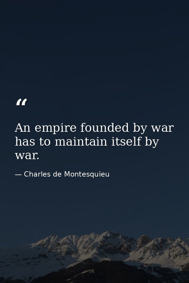 An empire founded by war has to maintain itself by war. — Charles de Montesquieu