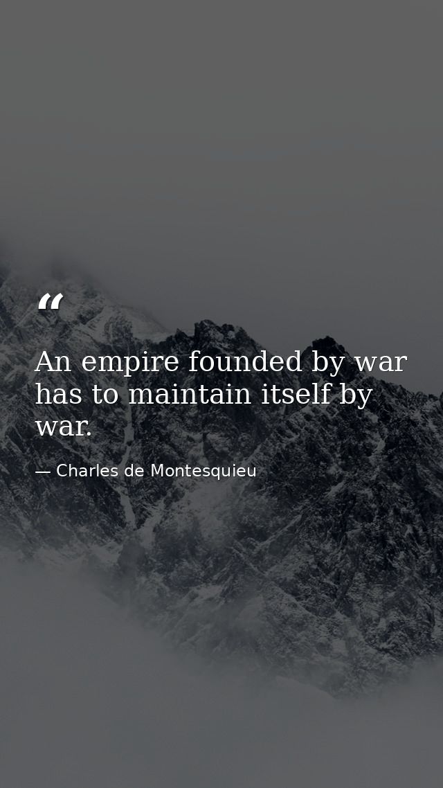 An empire founded by war has to maintain itself by war. — Charles de Montesquieu