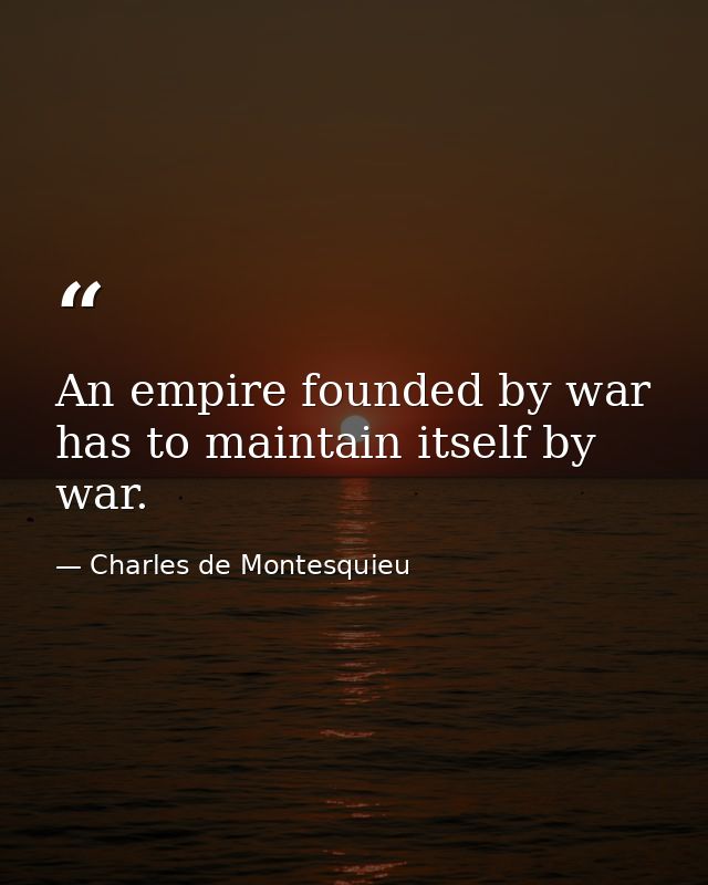 An empire founded by war has to maintain itself by war. — Charles de Montesquieu