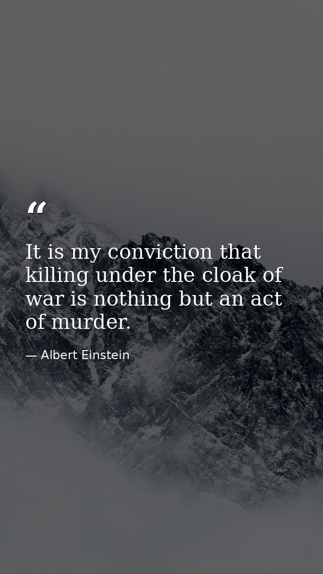 It is my conviction that killing under the cloak of war is nothing but an act of murder. — Albert Einstein