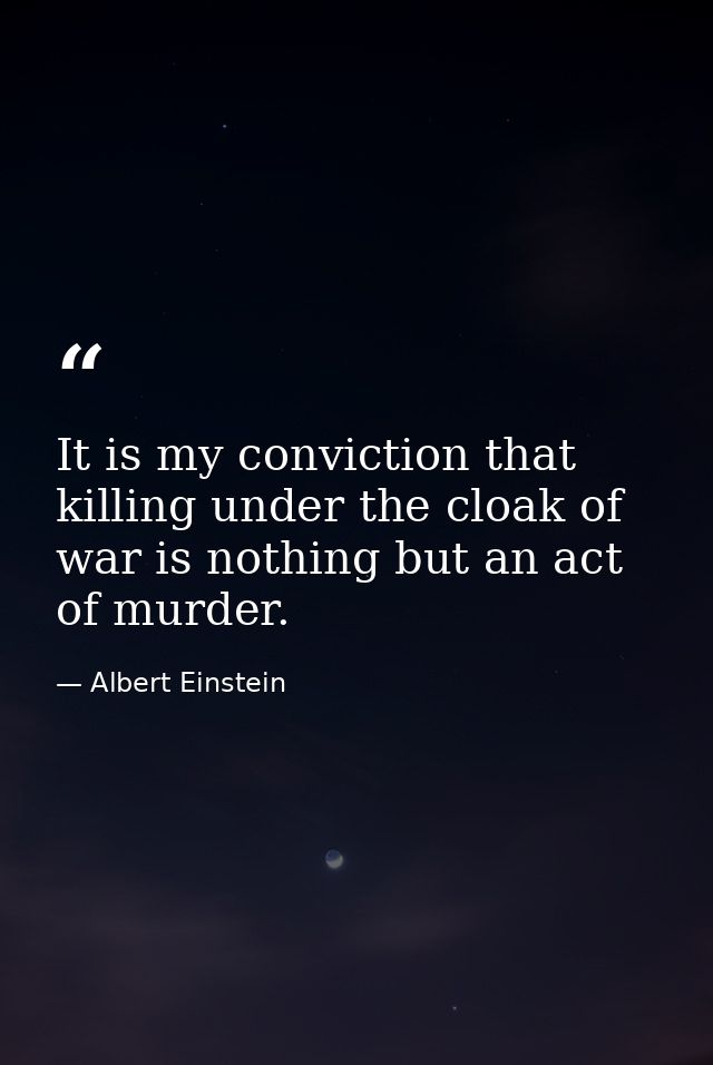 It is my conviction that killing under the cloak of war is nothing but an act of murder. — Albert Einstein