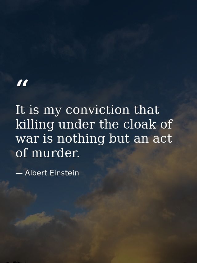 It is my conviction that killing under the cloak of war is nothing but an act of murder. — Albert Einstein
