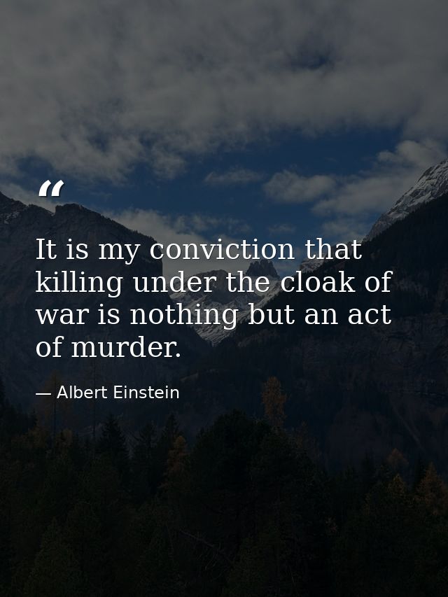 It is my conviction that killing under the cloak of war is nothing but an act of murder. — Albert Einstein