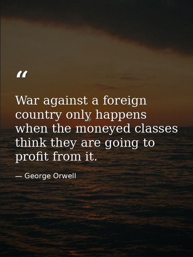 War against a foreign country only happens when the moneyed classes think they are going to profit from it. — George Orwell