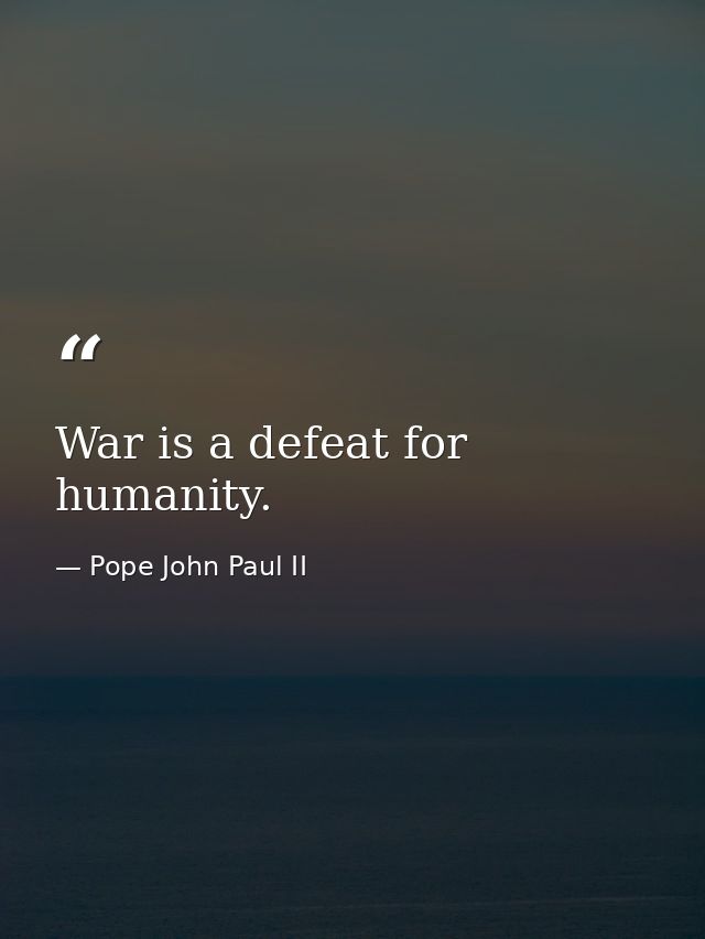 War is a defeat for humanity. — Pope John Paul II
