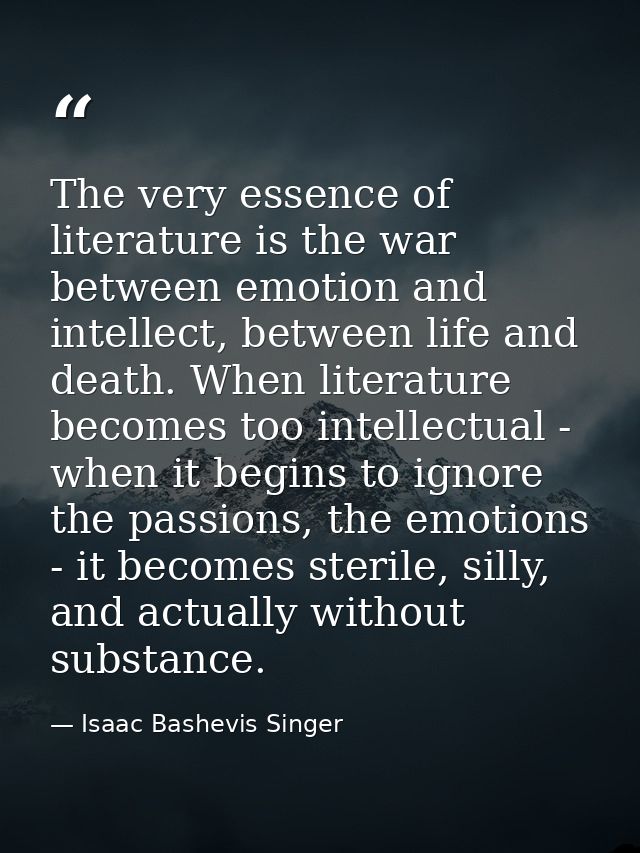 The very essence of literature is the war between emotion and intellect, between life and death. When literature becomes — Isaac Bashevis Singer