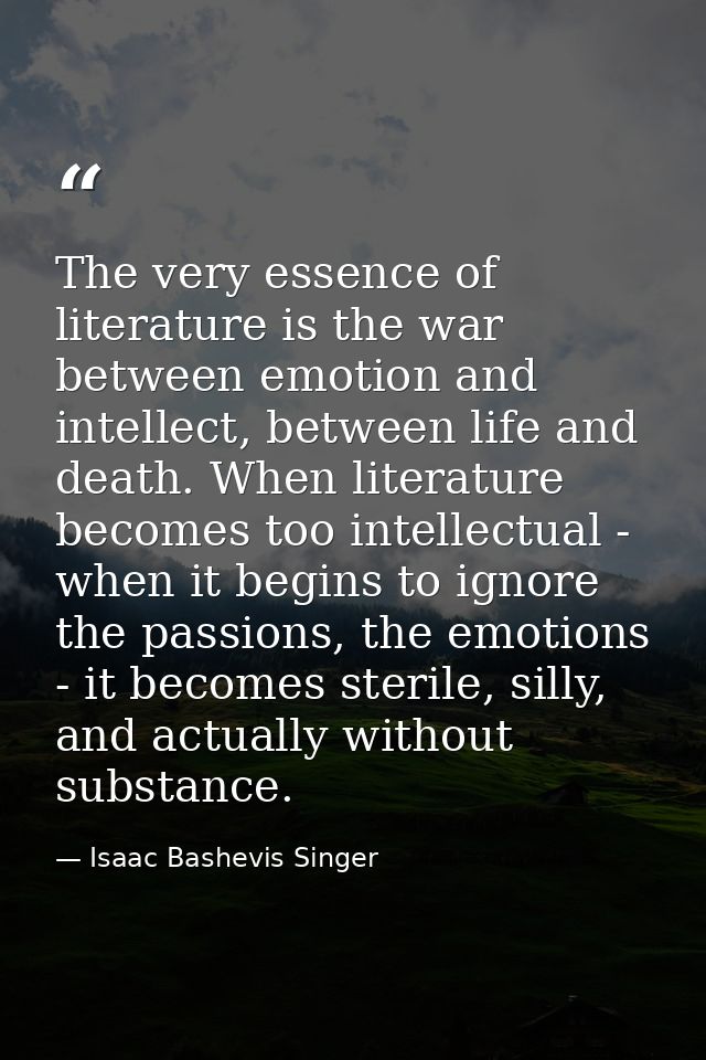 The very essence of literature is the war between emotion and intellect, between life and death. When literature becomes — Isaac Bashevis Singer
