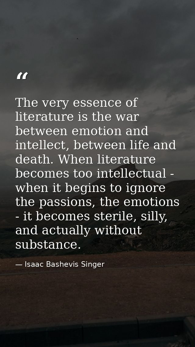 The very essence of literature is the war between emotion and intellect, between life and death. When literature becomes — Isaac Bashevis Singer