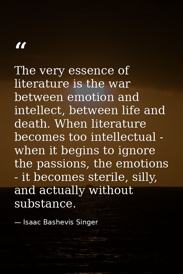 The very essence of literature is the war between emotion and intellect, between life and death. When literature becomes — Isaac Bashevis Singer