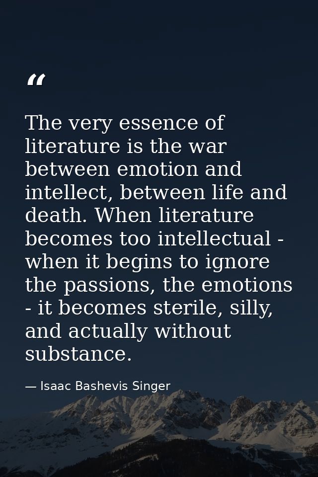 The very essence of literature is the war between emotion and intellect, between life and death. When literature becomes — Isaac Bashevis Singer