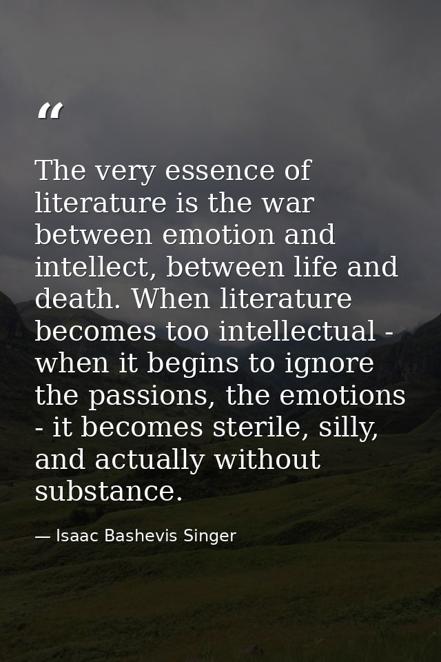 The very essence of literature is the war between emotion and intellect, between life and death. When literature becomes — Isaac Bashevis Singer