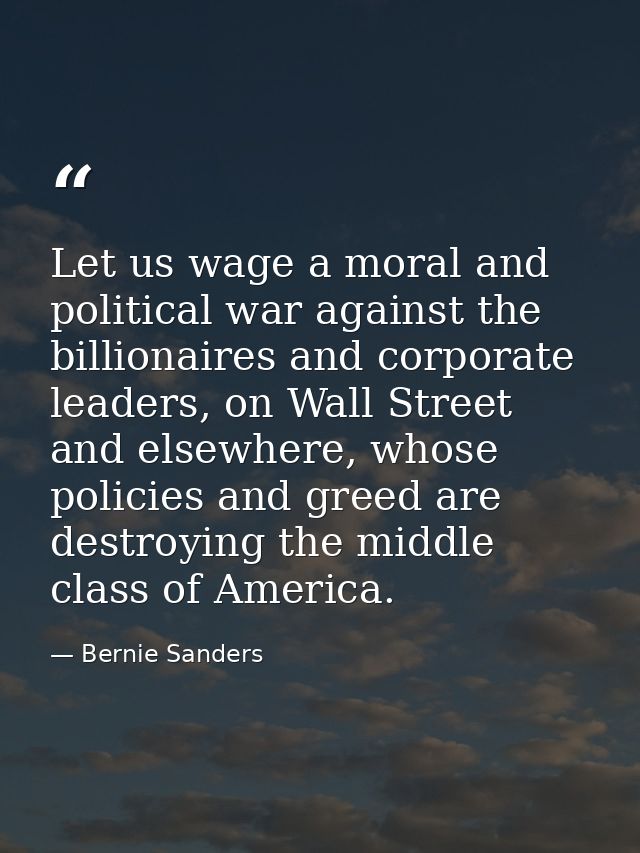 Let us wage a moral and political war against the billionaires and corporate leaders, on Wall Street and elsewhere, whos — Bernie Sanders