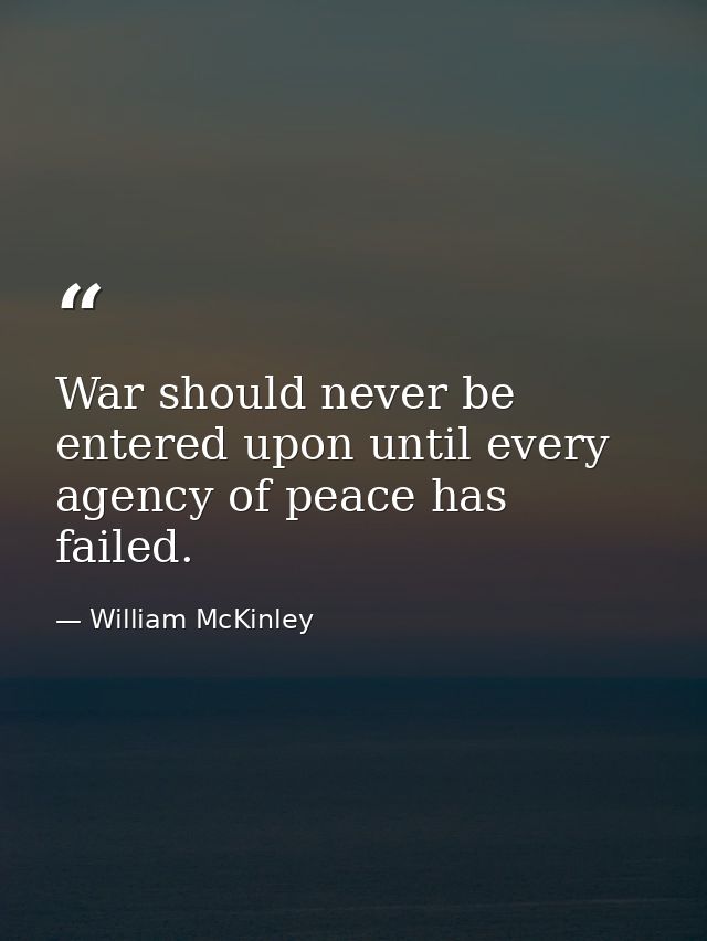 War should never be entered upon until every agency of peace has failed. — William McKinley