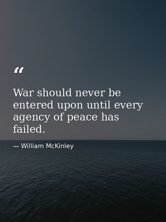 War should never be entered upon until every agency of peace has failed. — William McKinley