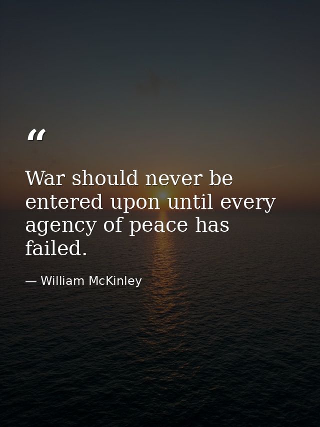 War should never be entered upon until every agency of peace has failed. — William McKinley