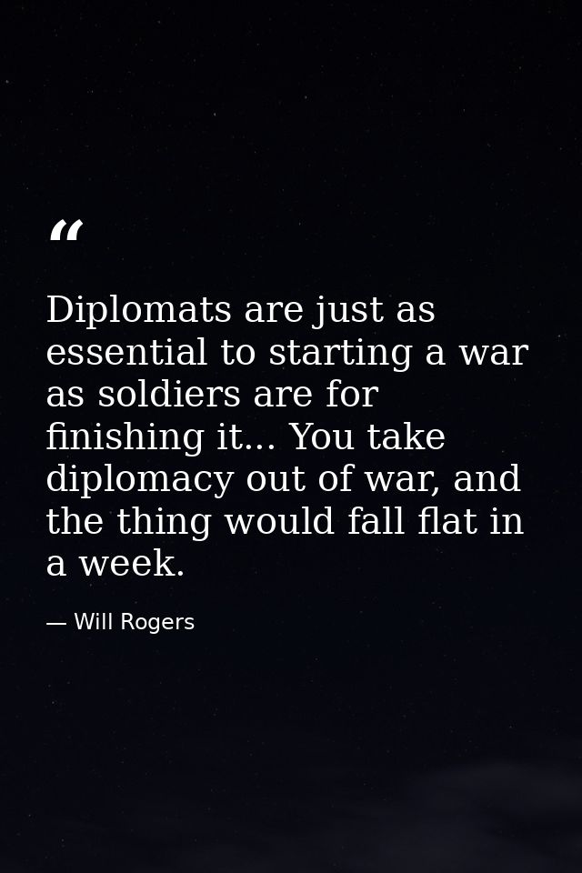 Diplomats are just as essential to starting a war as soldiers are for finishing it... You take diplomacy out of war, and — Will Rogers