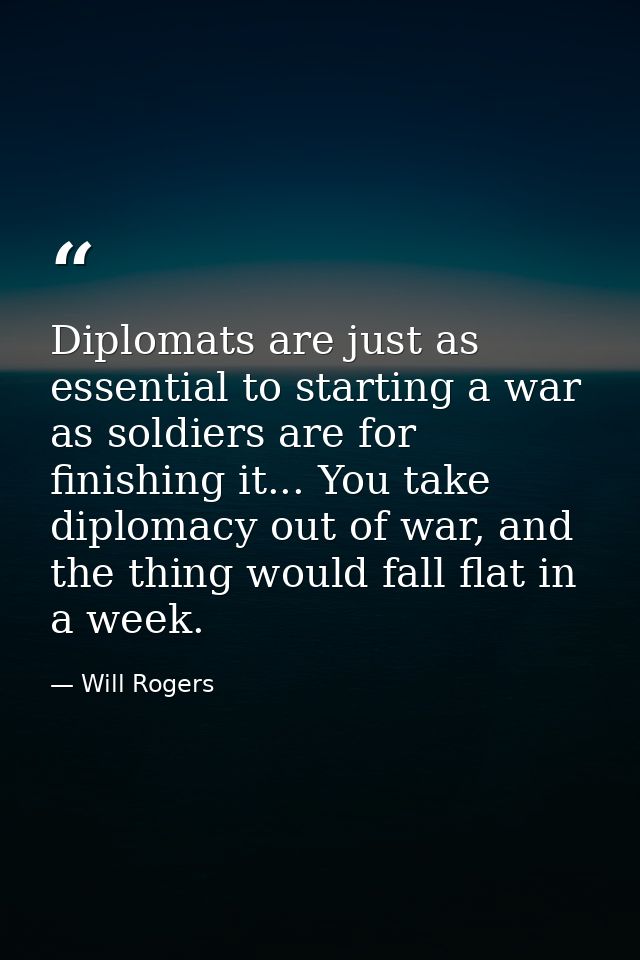 Diplomats are just as essential to starting a war as soldiers are for finishing it... You take diplomacy out of war, and — Will Rogers