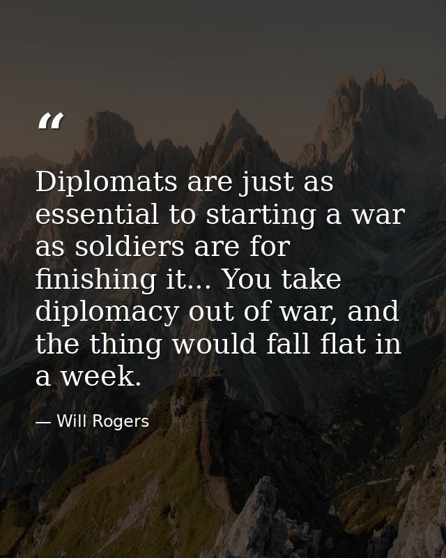 Diplomats are just as essential to starting a war as soldiers are for finishing it... You take diplomacy out of war, and — Will Rogers