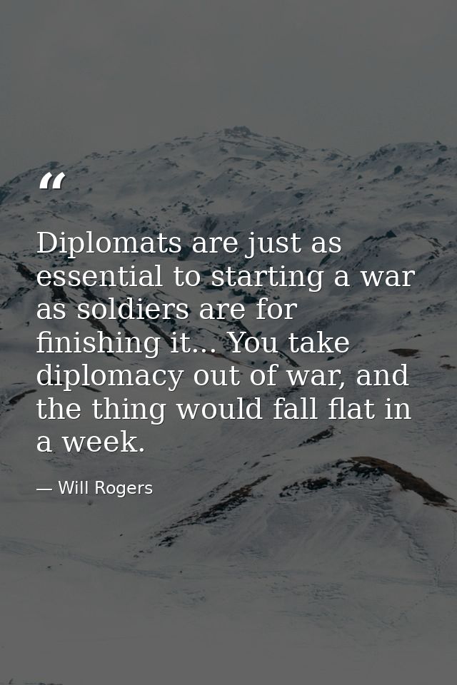 Diplomats are just as essential to starting a war as soldiers are for finishing it... You take diplomacy out of war, and — Will Rogers