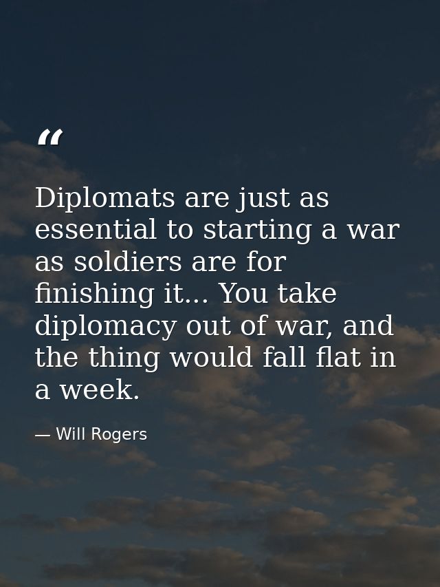 Diplomats are just as essential to starting a war as soldiers are for finishing it... You take diplomacy out of war, and — Will Rogers