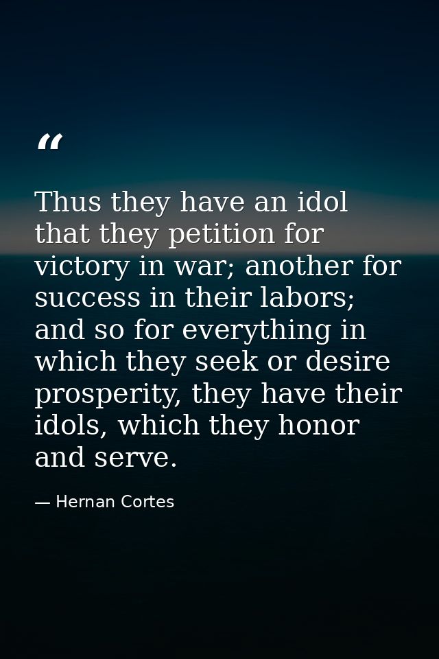 Thus they have an idol that they petition for victory in war; another for success in their labors; and so for everything — Hernan Cortes