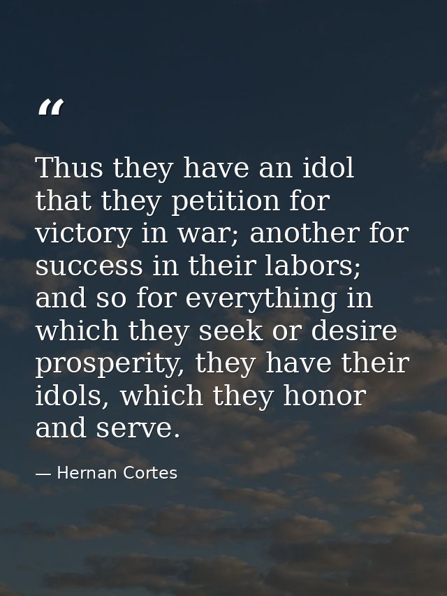 Thus they have an idol that they petition for victory in war; another for success in their labors; and so for everything — Hernan Cortes
