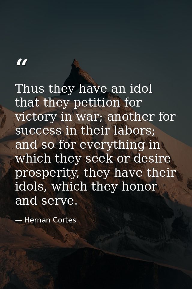 Thus they have an idol that they petition for victory in war; another for success in their labors; and so for everything — Hernan Cortes