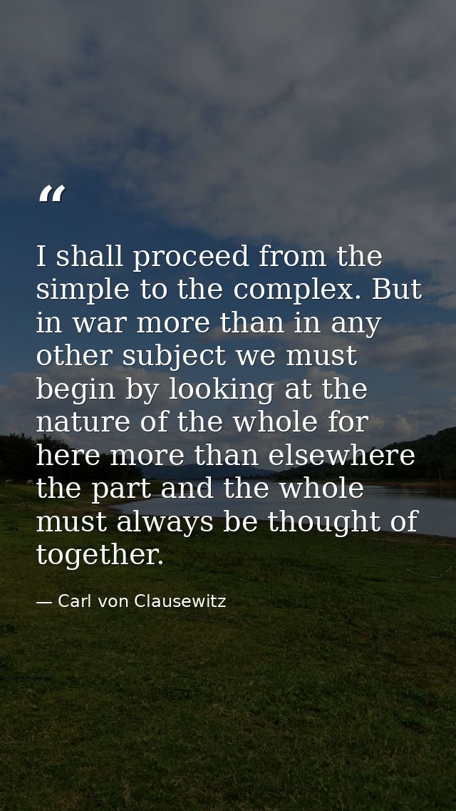 I shall proceed from the simple to the complex. But in war more than in any other subject we must begin by looking at th — Carl von Clausewitz