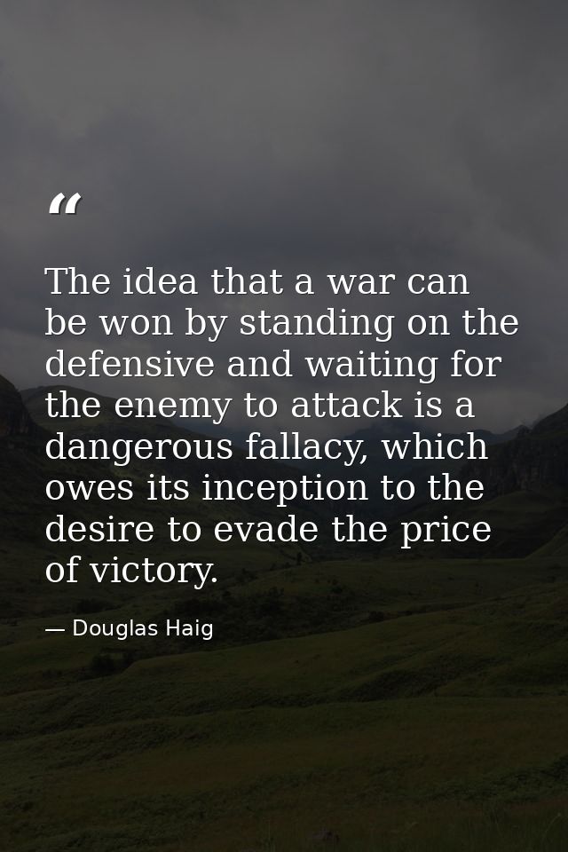 The idea that a war can be won by standing on the defensive and waiting for the enemy to attack is a dangerous fallacy,  — Douglas Haig