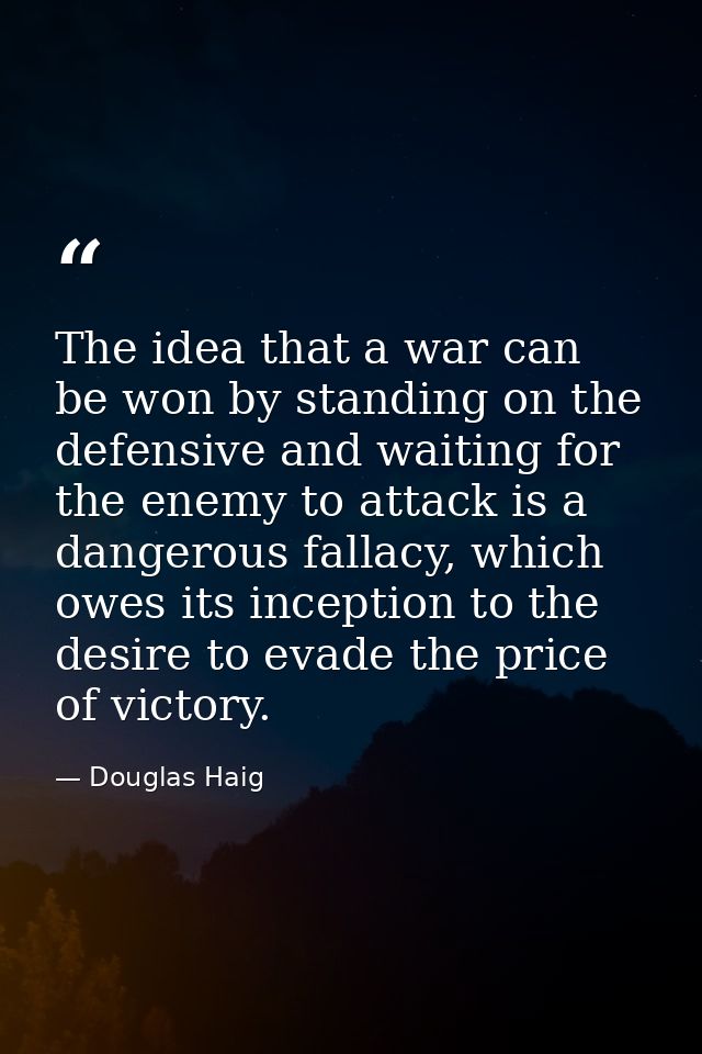 The idea that a war can be won by standing on the defensive and waiting for the enemy to attack is a dangerous fallacy,  — Douglas Haig